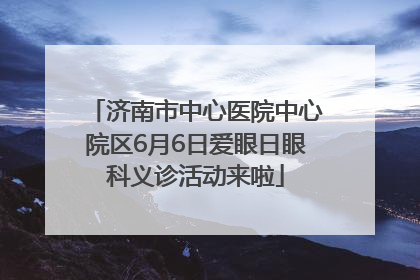 济南市中心医院中心院区6月6日爱眼日眼科义诊活动来啦